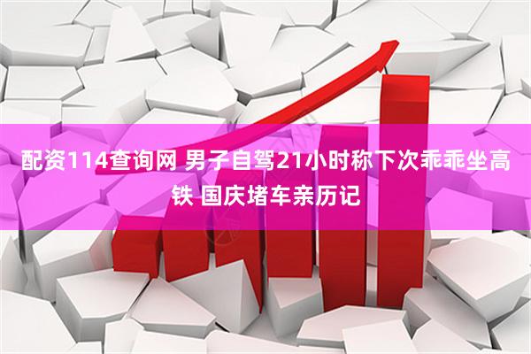 配资114查询网 男子自驾21小时称下次乖乖坐高铁 国庆堵车亲历记