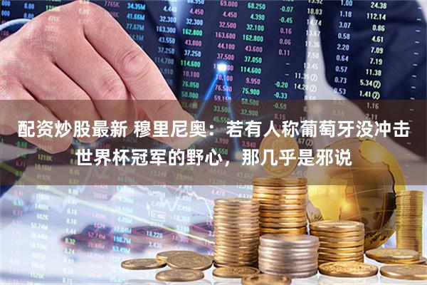 配资炒股最新 穆里尼奥：若有人称葡萄牙没冲击世界杯冠军的野心，那几乎是邪说