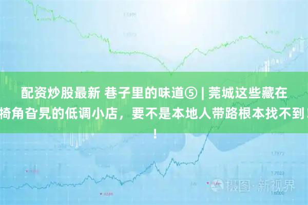 配资炒股最新 巷子里的味道⑤ | 莞城这些藏在犄角旮旯的低调小店,要不是本地人带路根本找不到!