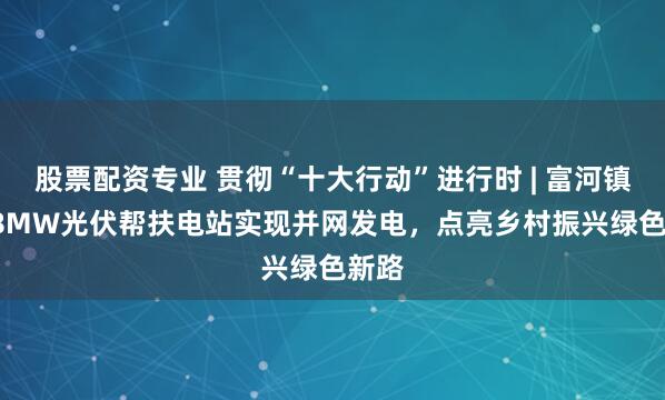 股票配资专业 贯彻“十大行动”进行时 | 富河镇5.98MW光伏帮扶电站实现并网发电，点亮乡村振兴绿色新路