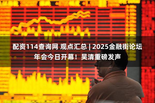 配资114查询网 观点汇总 | 2025金融街论坛年会今日开幕!吴清重磅发声