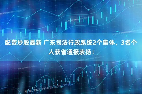 配资炒股最新 广东司法行政系统2个集体、3名个人获省通报表扬！