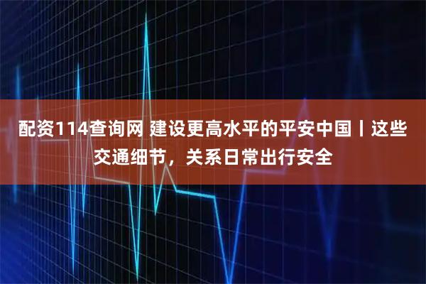 配资114查询网 建设更高水平的平安中国丨这些交通细节,关系日常出行安全