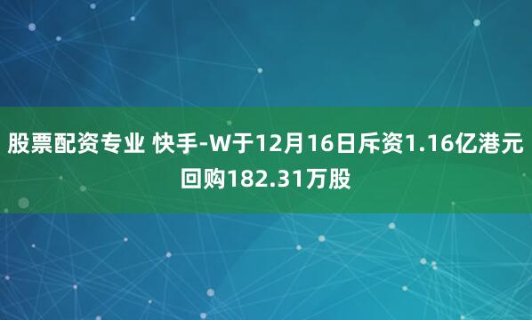 股票配资专业 快手-W于12月16日斥资1.16亿港元回购182.31万股