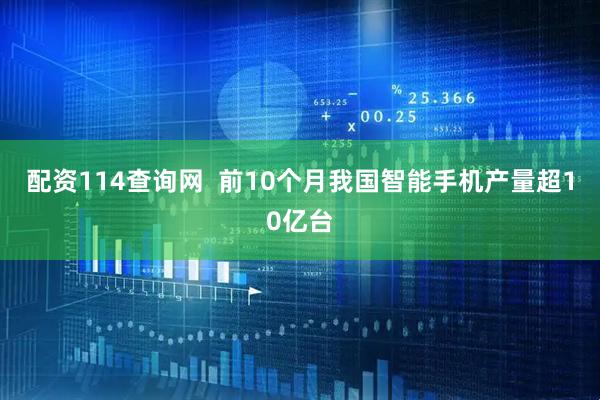 配资114查询网  前10个月我国智能手机产量超10亿台