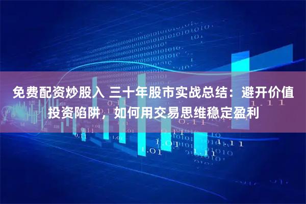 免费配资炒股入 三十年股市实战总结：避开价值投资陷阱，如何用交易思维稳定盈利