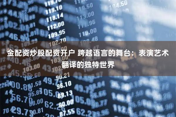 金配资炒股配资开户 跨越语言的舞台：表演艺术翻译的独特世界