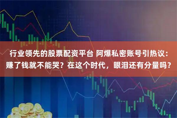 行业领先的股票配资平台 阿爆私密账号引热议：赚了钱就不能哭？在这个时代，眼泪还有分量吗？