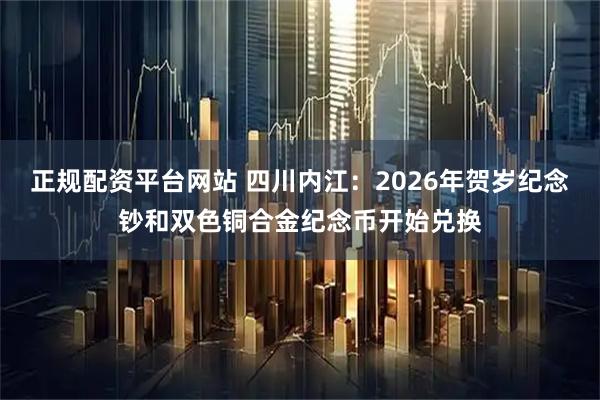 正规配资平台网站 四川内江：2026年贺岁纪念钞和双色铜合金纪念币开始兑换