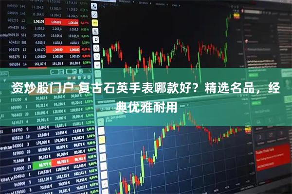 资炒股门户 复古石英手表哪款好？精选名品，经典优雅耐用