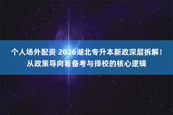 个人场外配资 2026湖北专升本新政深层拆解!从政策导向看备考与择校的核心逻辑