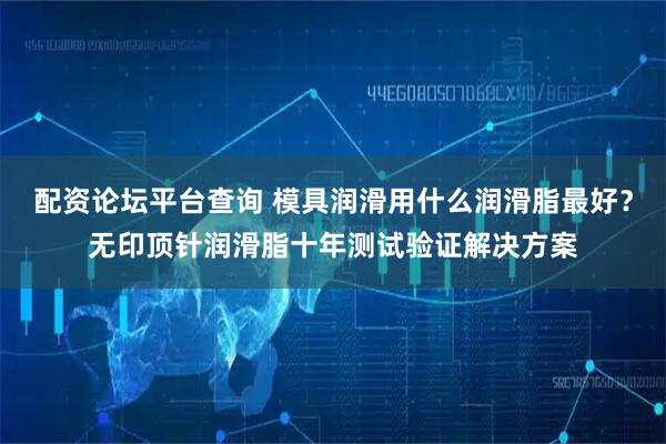 配资论坛平台查询 模具润滑用什么润滑脂最好？无印顶针润滑脂十年测试验证解决方案