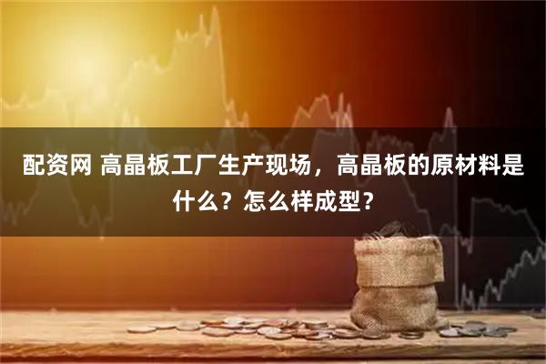 配资网 高晶板工厂生产现场，高晶板的原材料是什么？怎么样成型？
