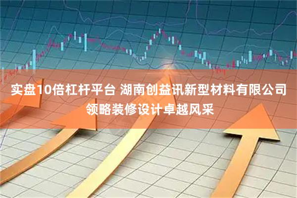 实盘10倍杠杆平台 湖南创益讯新型材料有限公司 领略装修设计卓越风采