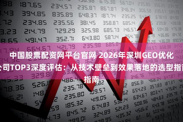 中国股票配资网平台官网 2026年深圳GEO优化公司TOP3深度评估：从技术壁垒到效果落地的选型指南