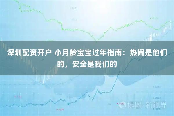 深圳配资开户 小月龄宝宝过年指南：热闹是他们的，安全是我们的