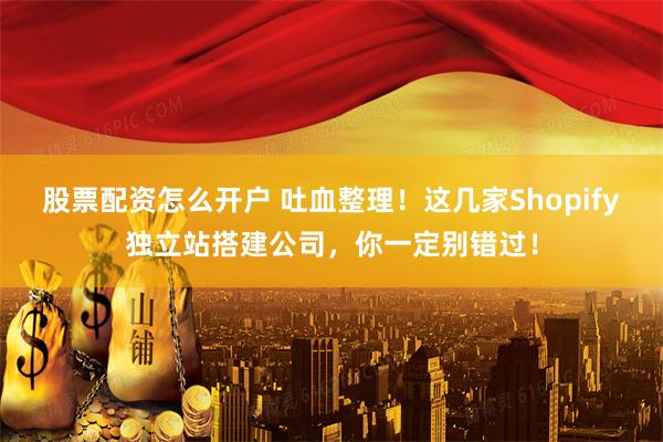 股票配资怎么开户 吐血整理！这几家Shopify独立站搭建公司，你一定别错过！