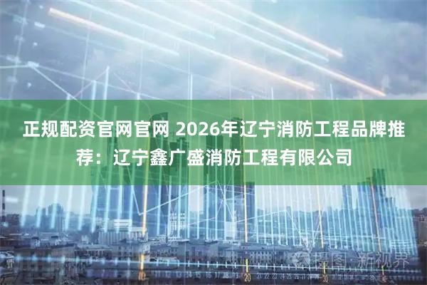 正规配资官网官网 2026年辽宁消防工程品牌推荐:辽宁鑫广盛消防工程有限公司