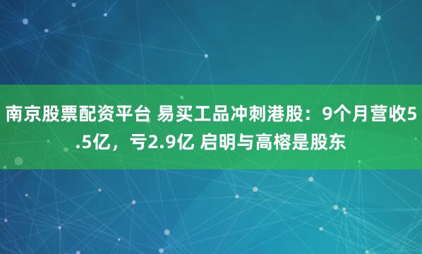 南京股票配资平台 易买工品冲刺港股：9个月营收5.5亿，亏2.9亿 启明与高榕是股东