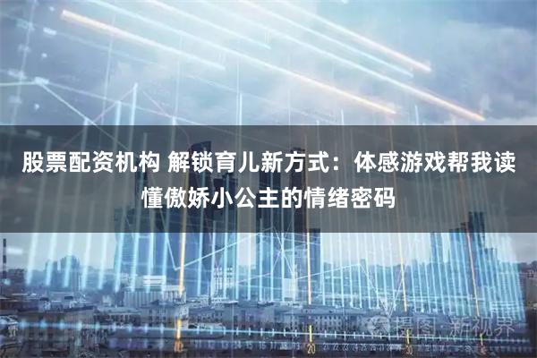 股票配资机构 解锁育儿新方式：体感游戏帮我读懂傲娇小公主的情绪密码