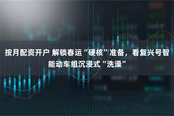 按月配资开户 解锁春运“硬核”准备，看复兴号智能动车组沉浸式“洗澡”