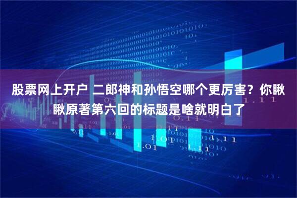 股票网上开户 二郎神和孙悟空哪个更厉害？你瞅瞅原著第六回的标题是啥就明白了