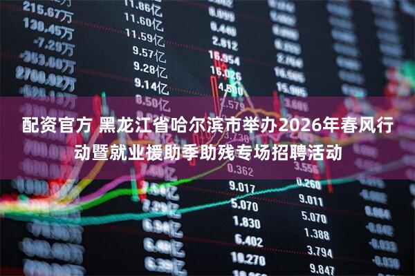 配资官方 黑龙江省哈尔滨市举办2026年春风行动暨就业援助季助残专场招聘活动