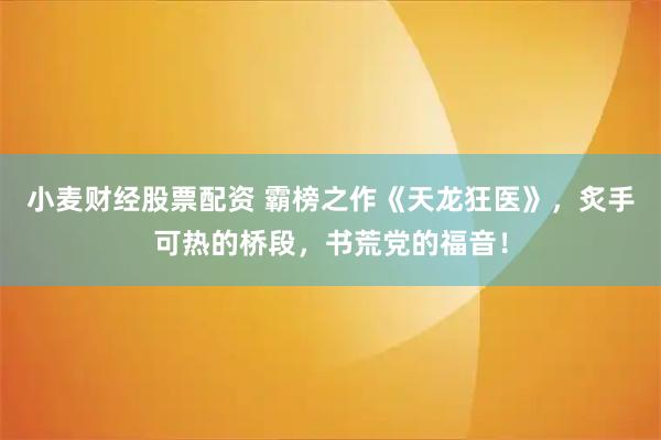 小麦财经股票配资 霸榜之作《天龙狂医》，炙手可热的桥段，书荒党的福音！