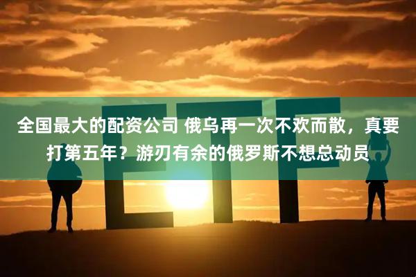 全国最大的配资公司 俄乌再一次不欢而散，真要打第五年？游刃有余的俄罗斯不想总动员