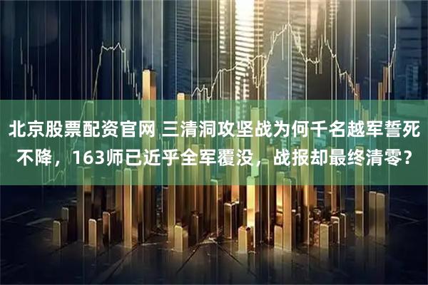北京股票配资官网 三清洞攻坚战为何千名越军誓死不降，163师已近乎全军覆没，战报却最终清零？