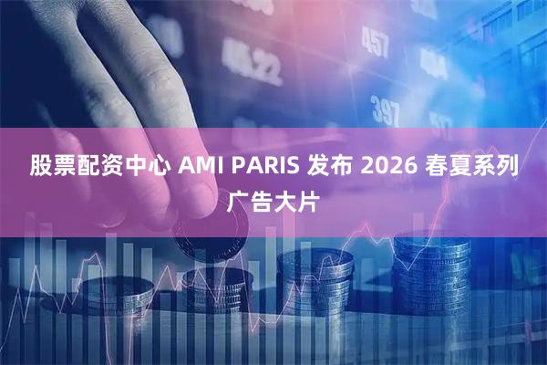 股票配资中心 AMI PARIS 发布 2026 春夏系列广告大片