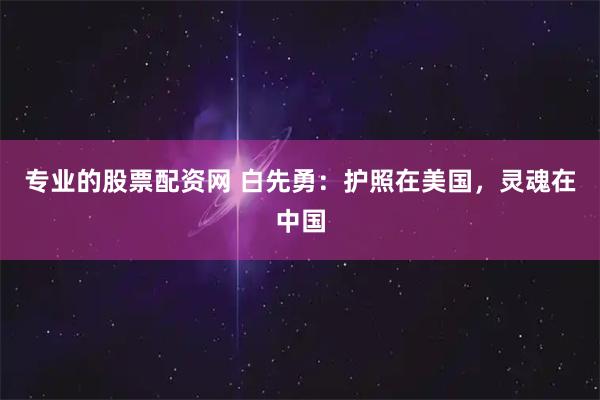专业的股票配资网 白先勇:护照在美国,灵魂在中国