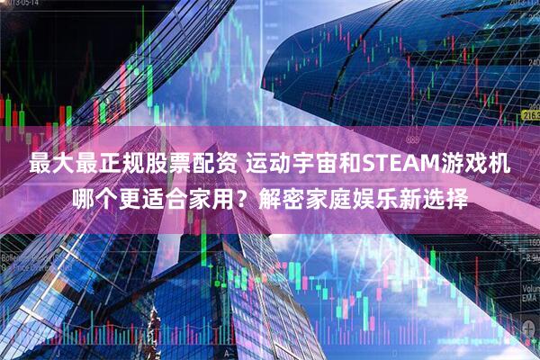 最大最正规股票配资 运动宇宙和STEAM游戏机哪个更适合家用？解密家庭娱乐新选择