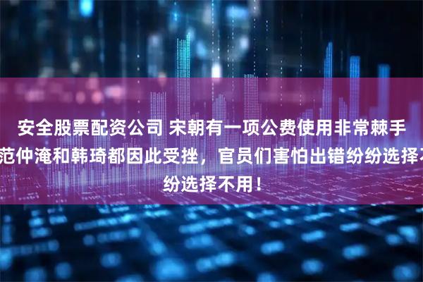 安全股票配资公司 宋朝有一项公费使用非常棘手，连范仲淹和韩琦都因此受挫，官员们害怕出错纷纷选择不用！