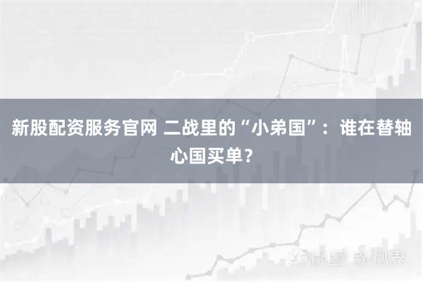 新股配资服务官网 二战里的“小弟国”：谁在替轴心国买单？