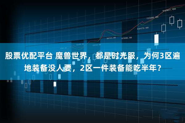 股票优配平台 魔兽世界，都是时光服，为何3区遍地装备没人要，2区一件装备能吃半年？
