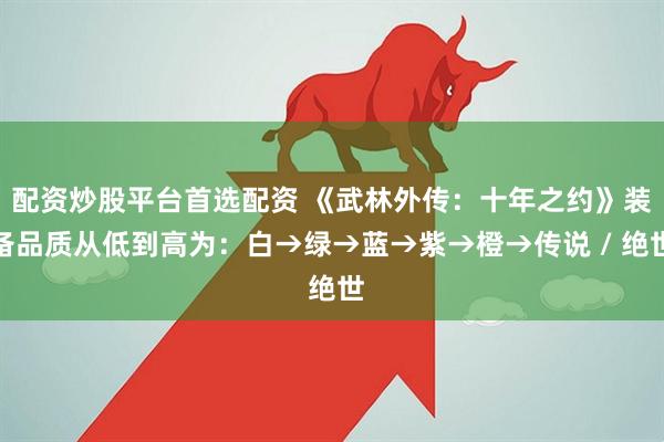 配资炒股平台首选配资 《武林外传：十年之约》装备品质从低到高为：白→绿→蓝→紫→橙→传说 / 绝世