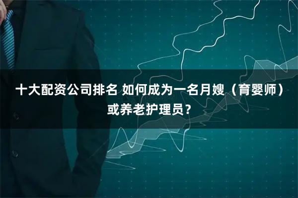 十大配资公司排名 如何成为一名月嫂（育婴师）或养老护理员？
