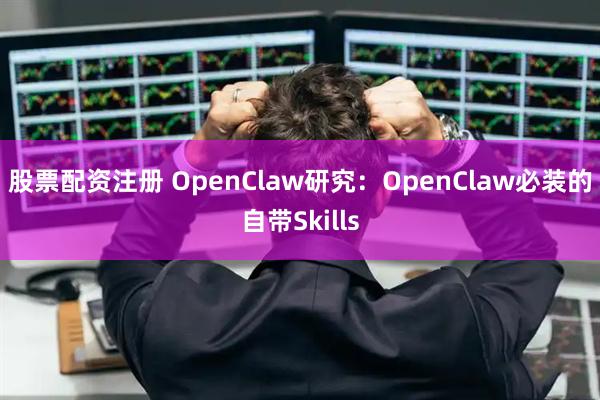 股票配资注册 OpenClaw研究：OpenClaw必装的自带Skills