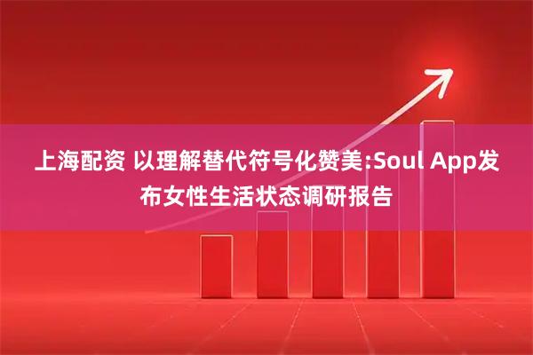 上海配资 以理解替代符号化赞美:Soul App发布女性生活状态调研报告