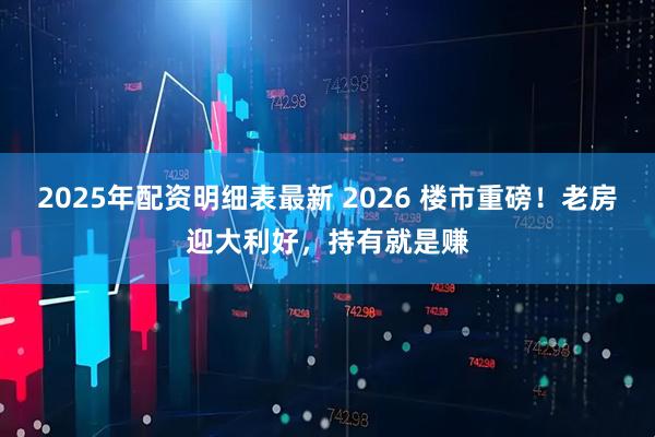 2025年配资明细表最新 2026 楼市重磅!老房迎大利好,持有就是赚