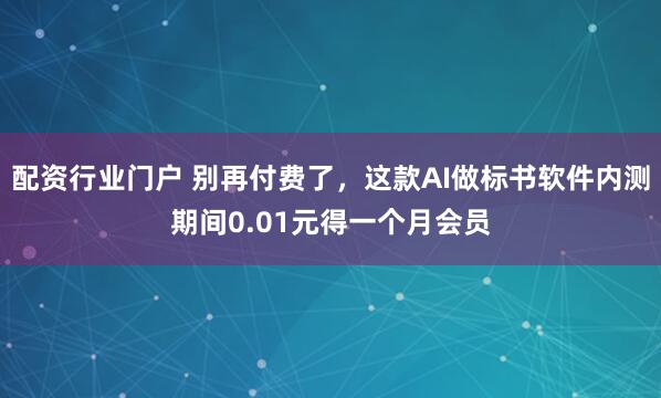 配资行业门户 别再付费了，这款AI做标书软件内测期间0.01元得一个月会员