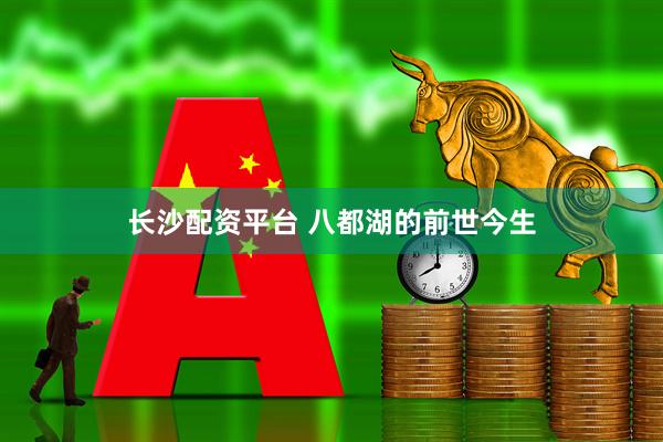 长沙配资平台 八都湖的前世今生