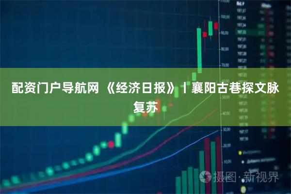 配资门户导航网 《经济日报》丨襄阳古巷探文脉复苏