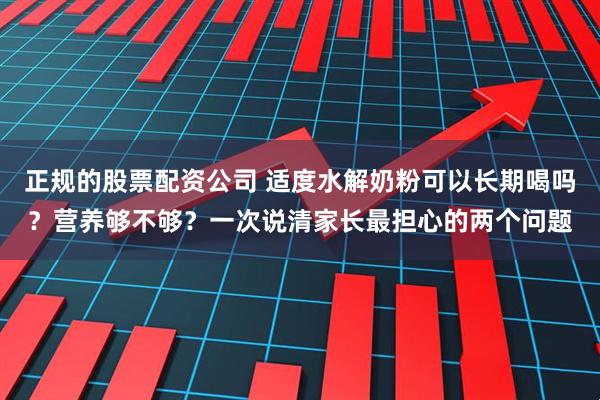 正规的股票配资公司 适度水解奶粉可以长期喝吗？营养够不够？一次说清家长最担心的两个问题