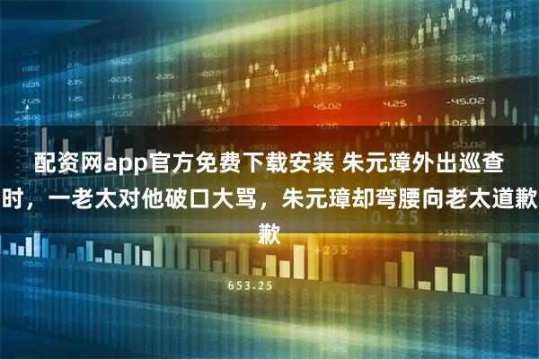 配资网app官方免费下载安装 朱元璋外出巡查时，一老太对他破口大骂，朱元璋却弯腰向老太道歉