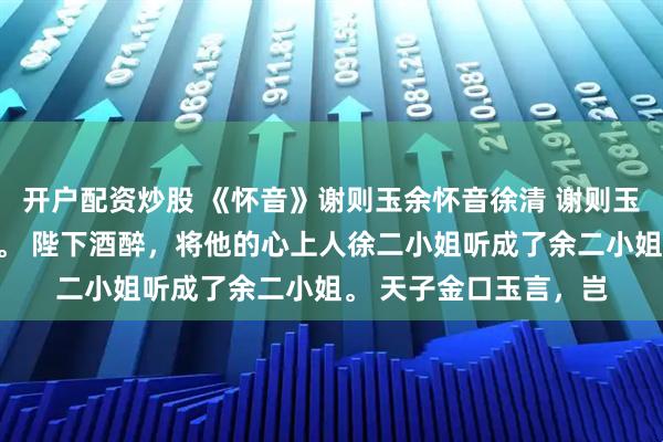 开户配资炒股 《怀音》谢则玉余怀音徐清 谢则玉在中秋宴上求了赐婚。 陛下酒醉，将他的心上人徐二小姐听成了余二小姐。 天子金口玉言，岂