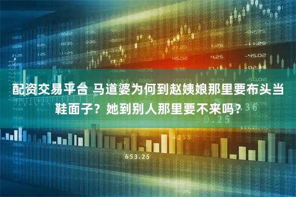 配资交易平台 马道婆为何到赵姨娘那里要布头当鞋面子？她到别人那里要不来吗？