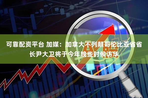 可靠配资平台 加媒:加拿大不列颠哥伦比亚省省长尹大卫将于今年晚些时候访华