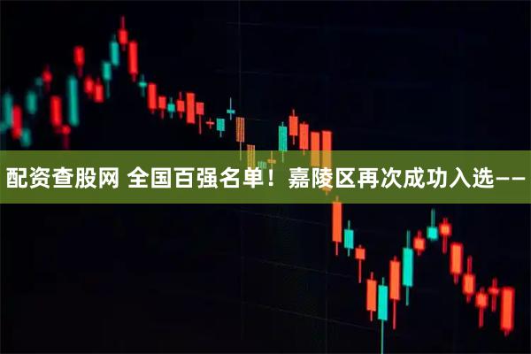 配资查股网 全国百强名单！嘉陵区再次成功入选——